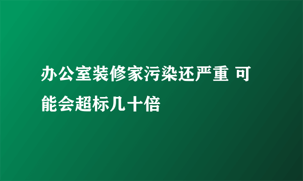 办公室装修家污染还严重 可能会超标几十倍