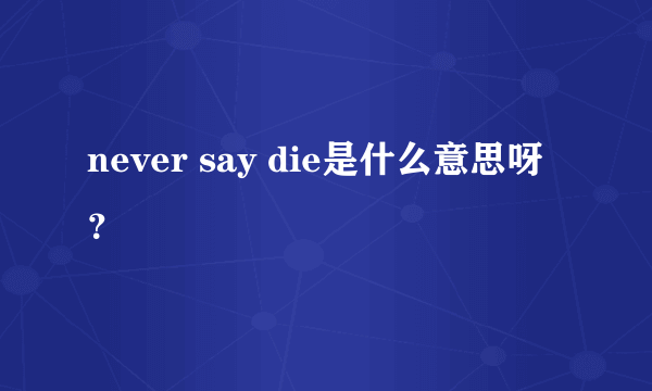 never say die是什么意思呀？