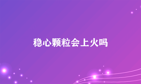 稳心颗粒会上火吗