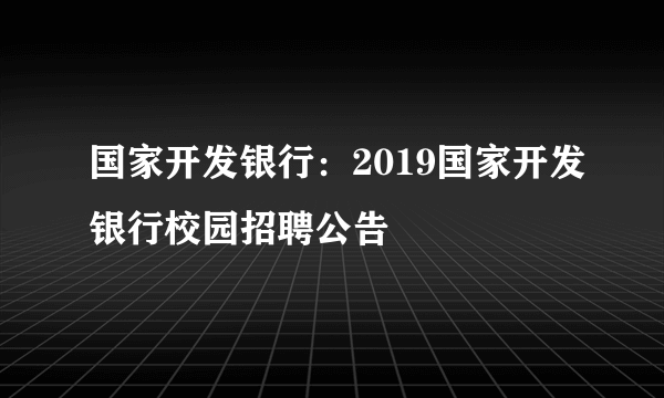 国家开发银行：2019国家开发银行校园招聘公告