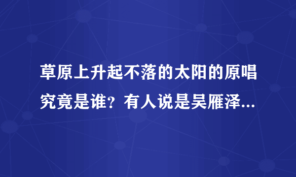 草原上升起不落的太阳的原唱究竟是谁？有人说是吴雁泽，但该歌54年就得奖了。吴64年才音院毕业，24岁。