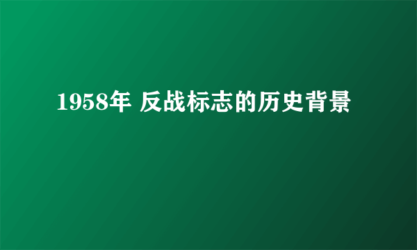 1958年 反战标志的历史背景