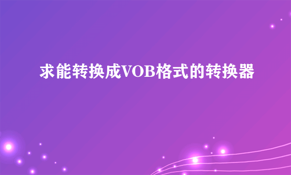 求能转换成VOB格式的转换器