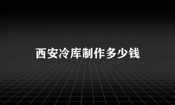 西安冷库制作多少钱