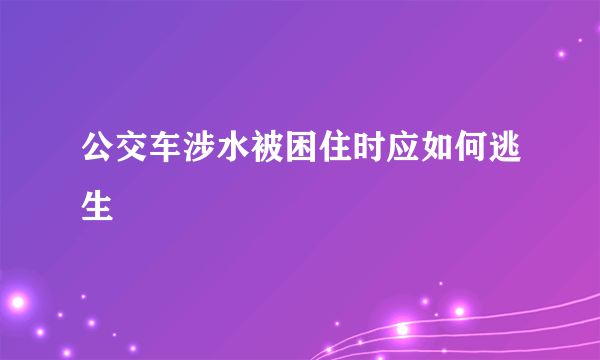 公交车涉水被困住时应如何逃生