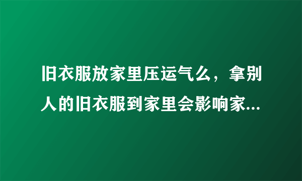 旧衣服放家里压运气么，拿别人的旧衣服到家里会影响家庭运势吗带？