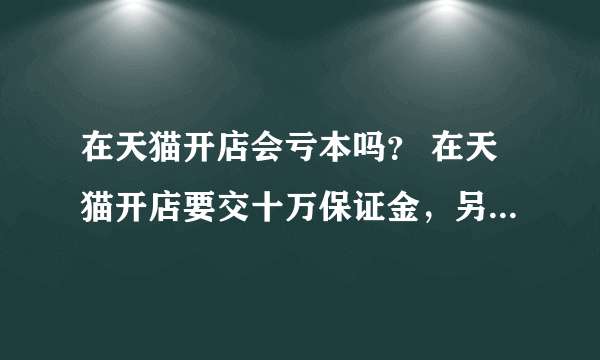 在天猫开店会亏本吗？ 在天猫开店要交十万保证金，另外还要每年交一部分钱，如果销量不好，会赔本吗