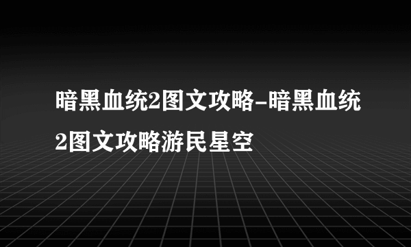 暗黑血统2图文攻略-暗黑血统2图文攻略游民星空