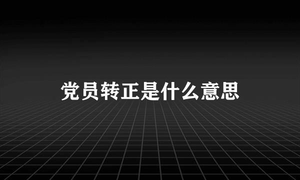 党员转正是什么意思