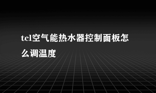 tcl空气能热水器控制面板怎么调温度