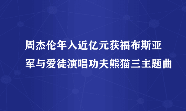 周杰伦年入近亿元获福布斯亚军与爱徒演唱功夫熊猫三主题曲