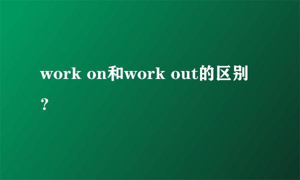 work on和work out的区别？