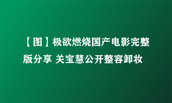 【图】极欲燃烧国产电影完整版分享 关宝慧公开整容卸妆