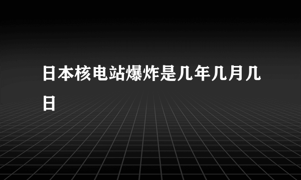 日本核电站爆炸是几年几月几日