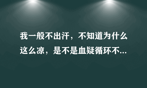 我一般不出汗，不知道为什么这么凉，是不是血疑循环不...