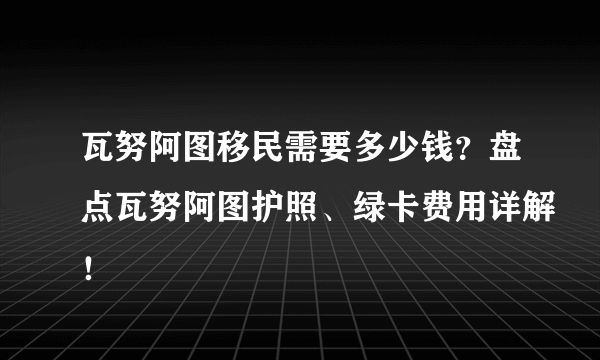 瓦努阿图移民需要多少钱？盘点瓦努阿图护照、绿卡费用详解！