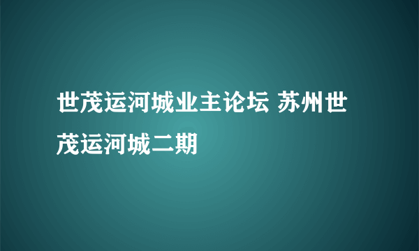 世茂运河城业主论坛 苏州世茂运河城二期