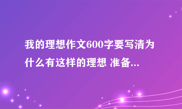 我的理想作文600字要写清为什么有这样的理想 准备怎样实现自己的理想.最好原创600字