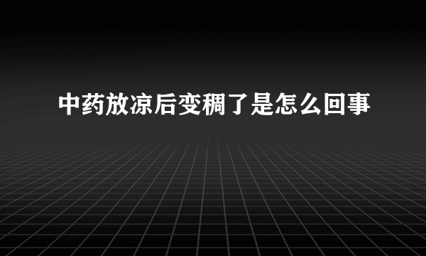 中药放凉后变稠了是怎么回事