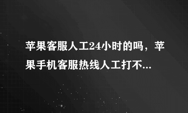 苹果客服人工24小时的吗，苹果手机客服热线人工打不通有啥好办法能够直接对话呢