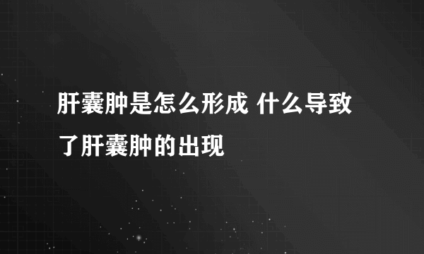 肝囊肿是怎么形成 什么导致了肝囊肿的出现