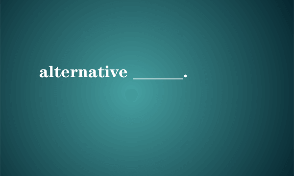 alternative ______．