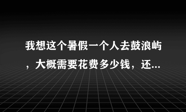 我想这个暑假一个人去鼓浪屿，大概需要花费多少钱，还有怎么去？？？望各位旅游达人给点详细的建议。