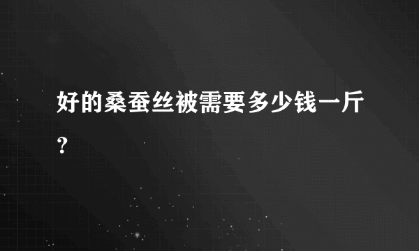 好的桑蚕丝被需要多少钱一斤？