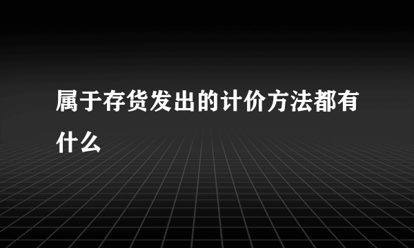 属于存货发出的计价方法都有什么