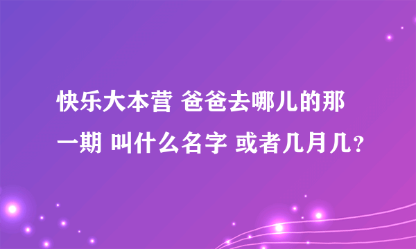 快乐大本营 爸爸去哪儿的那一期 叫什么名字 或者几月几？