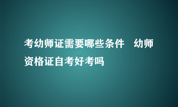 考幼师证需要哪些条件   幼师资格证自考好考吗