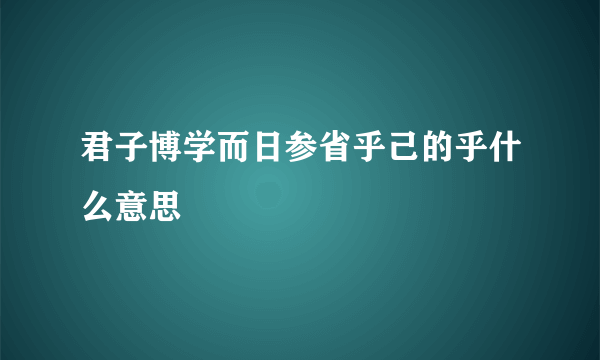 君子博学而日参省乎己的乎什么意思