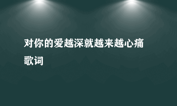 对你的爱越深就越来越心痛 歌词