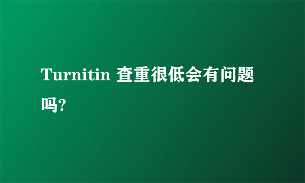 Turnitin 查重很低会有问题吗?