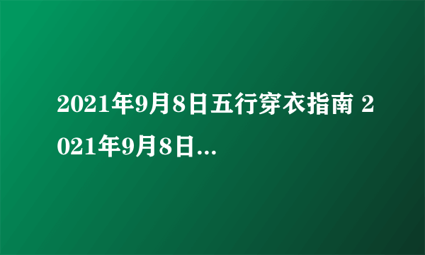 2021年9月8日五行穿衣指南 2021年9月8日五行穿衣指南播报）