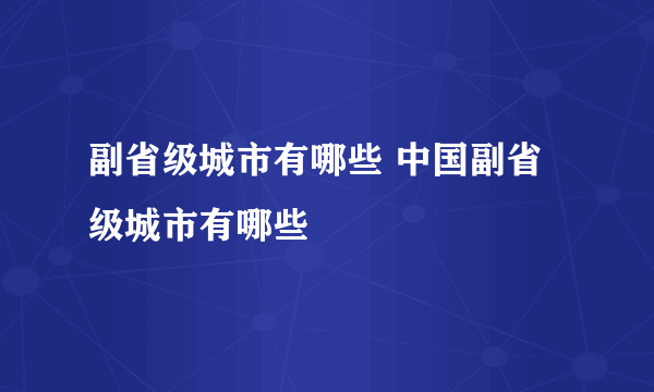 副省级城市有哪些 中国副省级城市有哪些