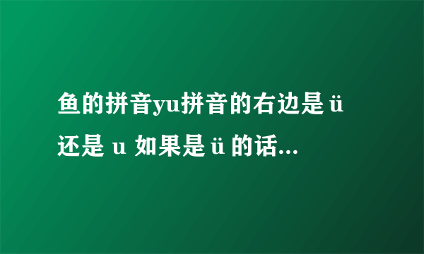 鱼的拼音yu拼音的右边是ü 还是 u 如果是ü的话怎么没有两点