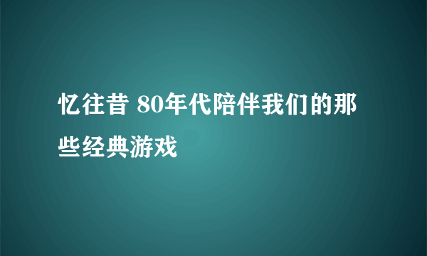 忆往昔 80年代陪伴我们的那些经典游戏