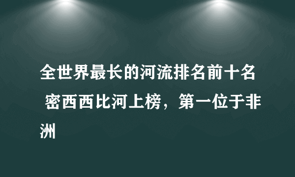 全世界最长的河流排名前十名 密西西比河上榜，第一位于非洲