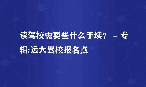 读驾校需要些什么手续？ - 专辑:远大驾校报名点