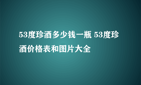 53度珍酒多少钱一瓶 53度珍酒价格表和图片大全