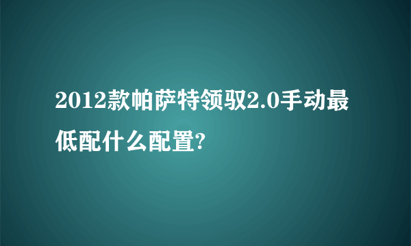 2012款帕萨特领驭2.0手动最低配什么配置?