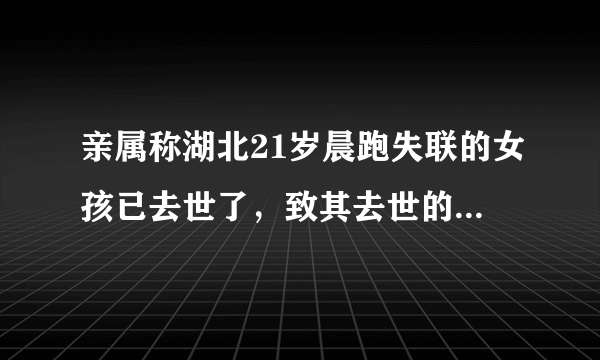 亲属称湖北21岁晨跑失联的女孩已去世了，致其去世的原因究竟是什么