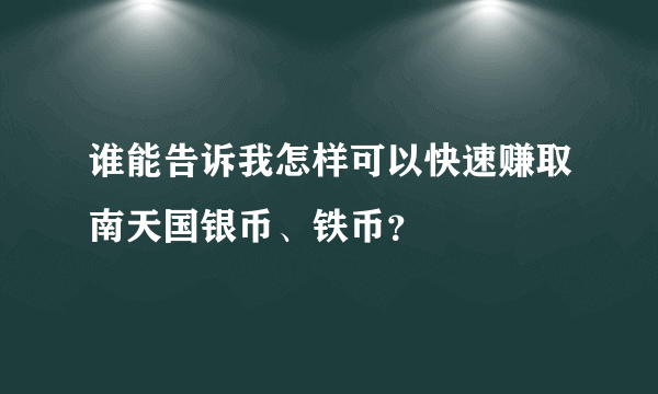 谁能告诉我怎样可以快速赚取南天国银币、铁币？