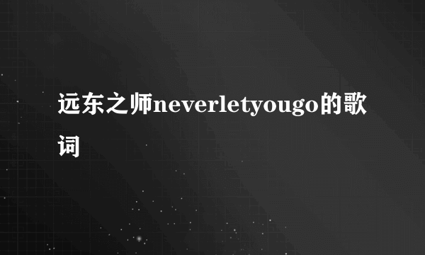 远东之师neverletyougo的歌词