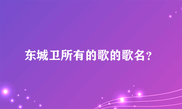 东城卫所有的歌的歌名？