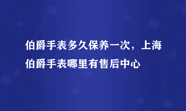 伯爵手表多久保养一次，上海伯爵手表哪里有售后中心