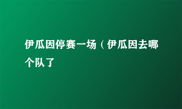 伊瓜因停赛一场（伊瓜因去哪个队了