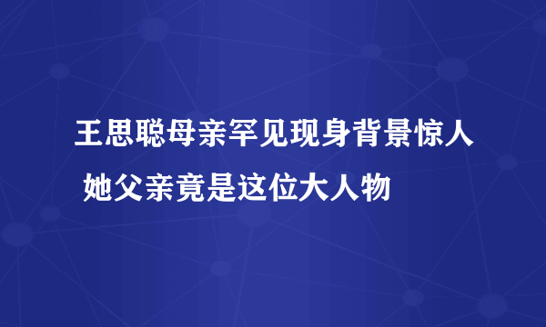 王思聪母亲罕见现身背景惊人 她父亲竟是这位大人物