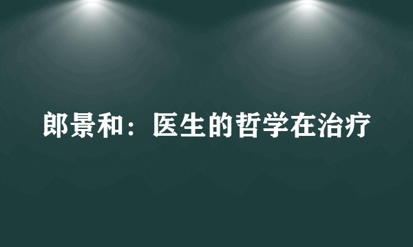 郎景和：医生的哲学在治疗